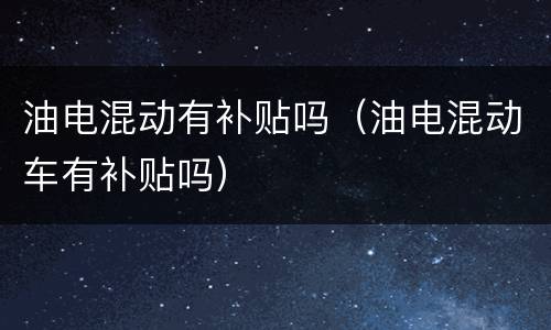 油电混动有补贴吗（油电混动车有补贴吗）