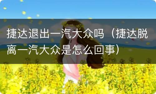 捷达退出一汽大众吗（捷达脱离一汽大众是怎么回事）