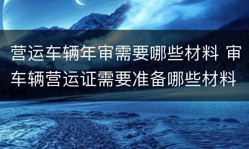 营运车辆年审需要哪些材料 审车辆营运证需要准备哪些材料