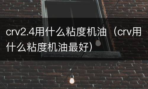 crv2.4用什么粘度机油（crv用什么粘度机油最好）