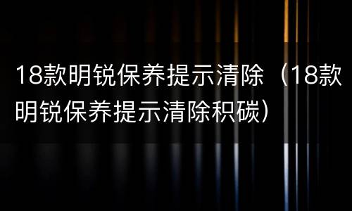 18款明锐保养提示清除（18款明锐保养提示清除积碳）