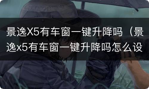 景逸X5有车窗一键升降吗（景逸x5有车窗一键升降吗怎么设置）