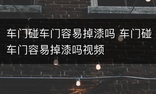车门碰车门容易掉漆吗 车门碰车门容易掉漆吗视频