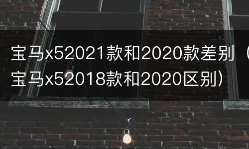 宝马x52021款和2020款差别（宝马x52018款和2020区别）