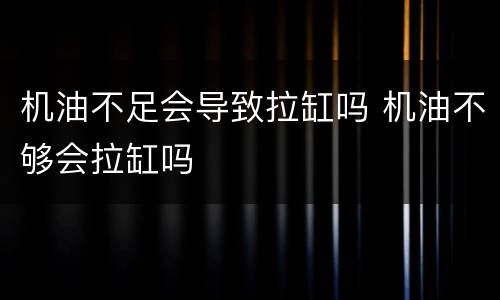 机油不足会导致拉缸吗 机油不够会拉缸吗