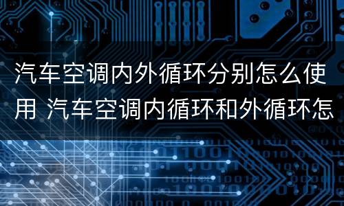 汽车空调内外循环分别怎么使用 汽车空调内循环和外循环怎么使用
