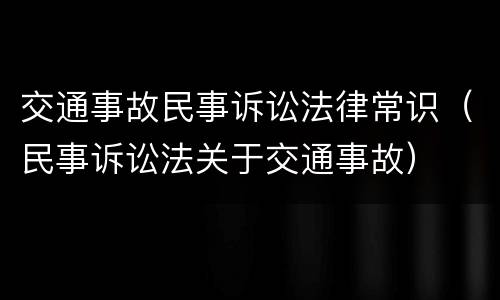 交通事故民事诉讼法律常识（民事诉讼法关于交通事故）