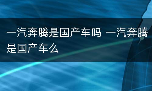 一汽奔腾是国产车吗 一汽奔腾是国产车么