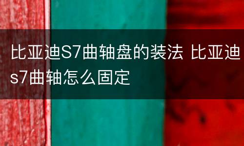 比亚迪S7曲轴盘的装法 比亚迪s7曲轴怎么固定