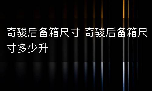 奇骏后备箱尺寸 奇骏后备箱尺寸多少升