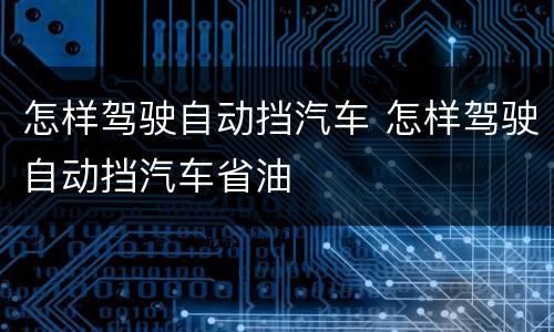 怎样驾驶自动挡汽车 怎样驾驶自动挡汽车省油