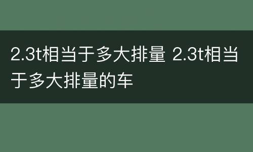 2.3t相当于多大排量 2.3t相当于多大排量的车