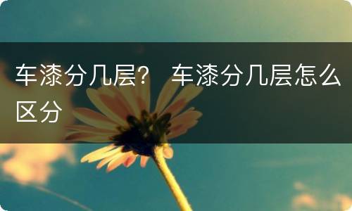 车漆分几层？ 车漆分几层怎么区分
