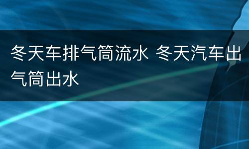 冬天车排气筒流水 冬天汽车出气筒出水