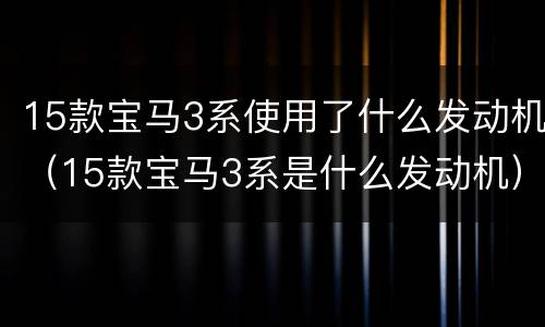 15款宝马3系使用了什么发动机（15款宝马3系是什么发动机）