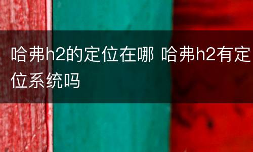哈弗h2的定位在哪 哈弗h2有定位系统吗