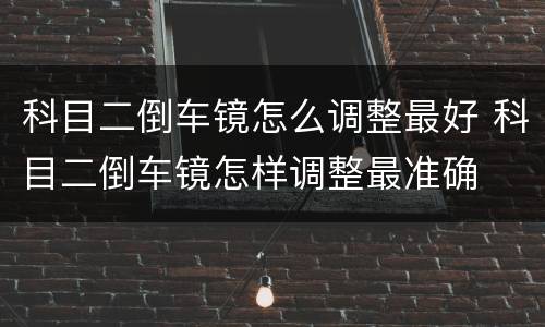 科目二倒车镜怎么调整最好 科目二倒车镜怎样调整最准确