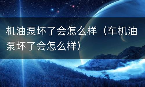 机油泵坏了会怎么样（车机油泵坏了会怎么样）