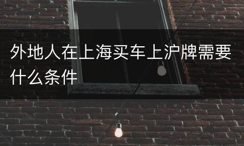 外地人在上海买车上沪牌需要什么条件