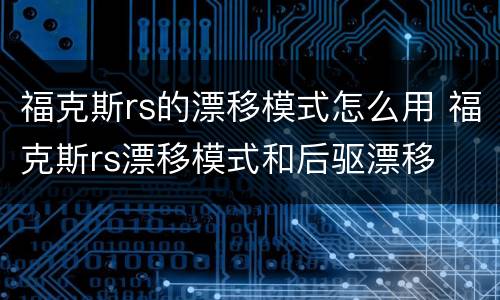 福克斯rs的漂移模式怎么用 福克斯rs漂移模式和后驱漂移