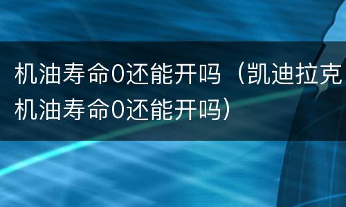 机油寿命0还能开吗（凯迪拉克机油寿命0还能开吗）