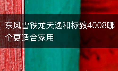东风雪铁龙天逸和标致4008哪个更适合家用