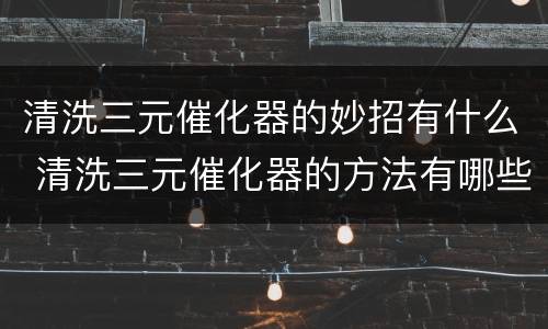 清洗三元催化器的妙招有什么 清洗三元催化器的方法有哪些