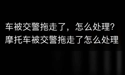 车被交警拖走了，怎么处理? 摩托车被交警拖走了怎么处理