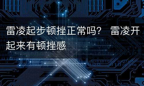 雷凌起步顿挫正常吗？ 雷凌开起来有顿挫感