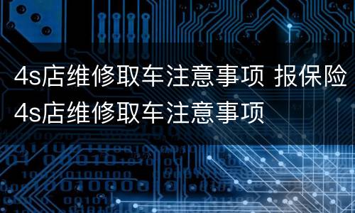 4s店维修取车注意事项 报保险4s店维修取车注意事项