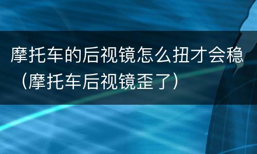 摩托车的后视镜怎么扭才会稳（摩托车后视镜歪了）