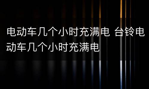 电动车几个小时充满电 台铃电动车几个小时充满电