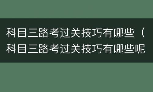 科目三路考过关技巧有哪些（科目三路考过关技巧有哪些呢）