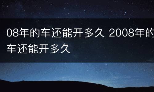 08年的车还能开多久 2008年的车还能开多久