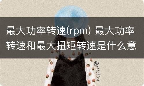 最大功率转速(rpm) 最大功率转速和最大扭矩转速是什么意思