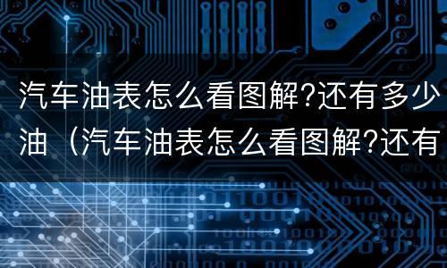 汽车油表怎么看图解?还有多少油（汽车油表怎么看图解?还有多少油呢）