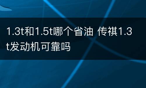 1.3t和1.5t哪个省油 传祺1.3t发动机可靠吗