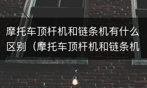 摩托车顶杆机和链条机有什么区别（摩托车顶杆机和链条机有什么区别和优缺点?）