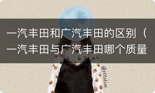 一汽丰田和广汽丰田的区别（一汽丰田与广汽丰田哪个质量好）