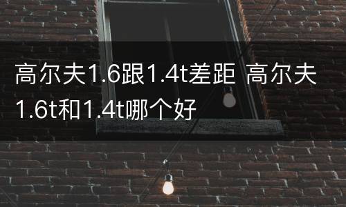 高尔夫1.6跟1.4t差距 高尔夫1.6t和1.4t哪个好