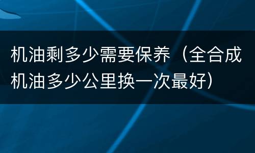 机油剩多少需要保养（全合成机油多少公里换一次最好）