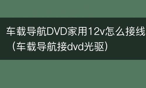 车载导航DVD家用12v怎么接线（车载导航接dvd光驱）