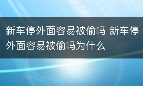 新车停外面容易被偷吗 新车停外面容易被偷吗为什么