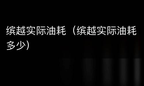 缤越实际油耗（缤越实际油耗多少）