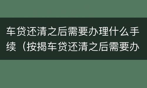 车贷还清之后需要办理什么手续（按揭车贷还清之后需要办理什么手续）