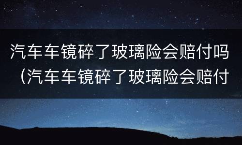 汽车车镜碎了玻璃险会赔付吗（汽车车镜碎了玻璃险会赔付吗多少）