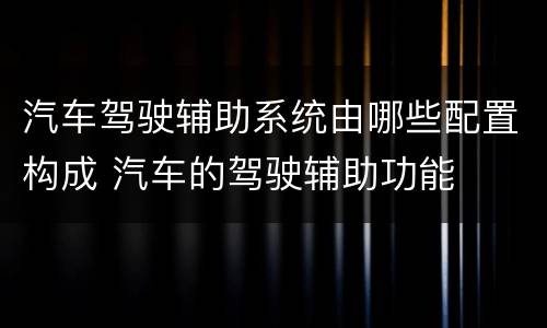 汽车驾驶辅助系统由哪些配置构成 汽车的驾驶辅助功能
