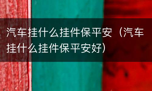 汽车挂什么挂件保平安（汽车挂什么挂件保平安好）