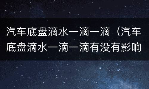 汽车底盘滴水一滴一滴（汽车底盘滴水一滴一滴有没有影响）