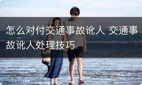 怎么对付交通事故讹人 交通事故讹人处理技巧